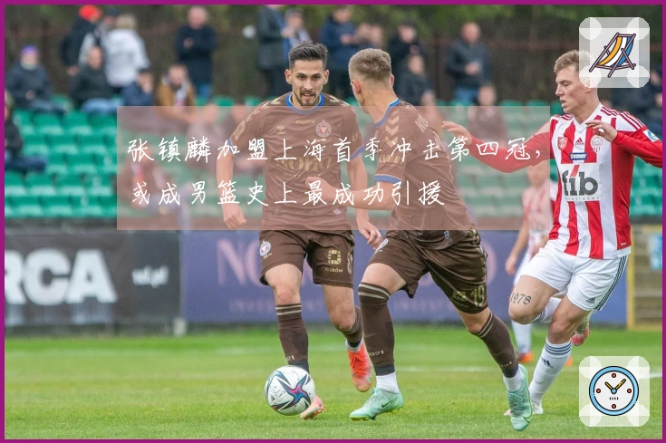 张镇麟加盟上海首季冲击第四冠，或成男篮史上最成功引援