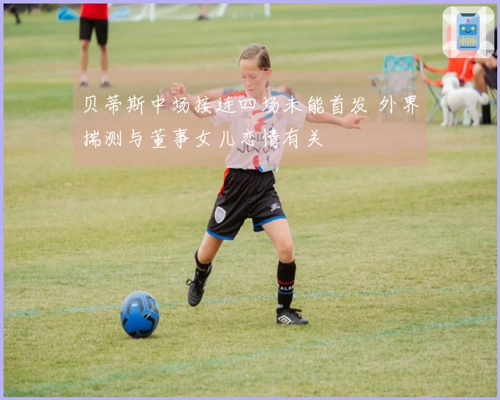 贝蒂斯中场接连四场未能首发 外界揣测与董事女儿恋情有关