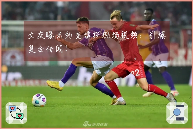 女友曝光约克雷斯现场视频，引爆复合传闻！